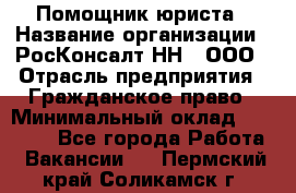 Помощник юриста › Название организации ­ РосКонсалт-НН', ООО › Отрасль предприятия ­ Гражданское право › Минимальный оклад ­ 15 000 - Все города Работа » Вакансии   . Пермский край,Соликамск г.